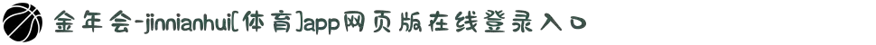 金年会-jinnianhui[体育]app网页版在线登录入口